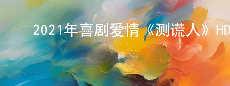﻿2021年喜剧爱情《测谎人》HD国语中字迅雷下载_电影天堂 ﻿曾昭祥的blog